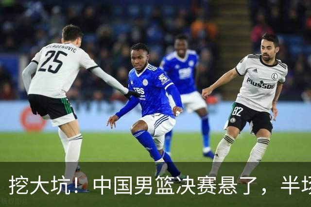 挖大坑！中国男篮决赛悬了，半场落后19分，原因揭晓 2数据拉胯！